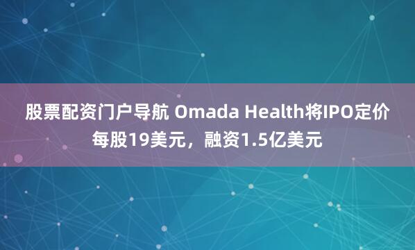 股票配资门户导航 Omada Health将IPO定价每股19美元，融资1.5亿美元