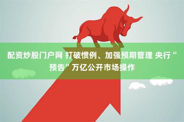 配资炒股门户网 打破惯例、加强预期管理 央行“预告”万亿公开市场操作