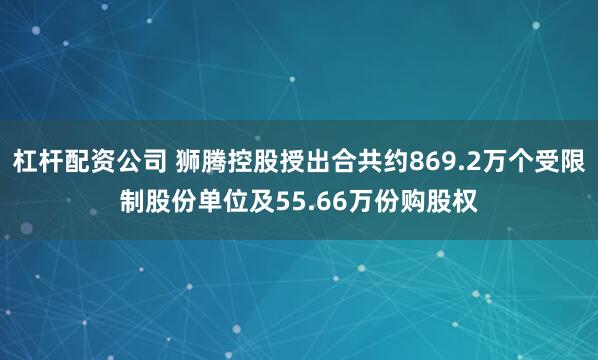 杠杆配资公司 狮腾控股授出合共约869.2万个受限制股份单位及55.66万份购股权
