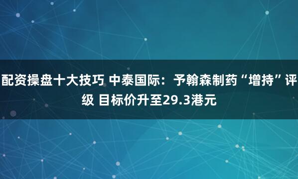 配资操盘十大技巧 中泰国际：予翰森制药“增持”评级 目标价升至29.3港元