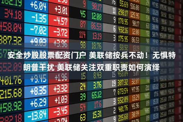 安全炒股股票配资门户 美联储按兵不动！无惧特朗普干扰 美联储关注双重职责如何演绎