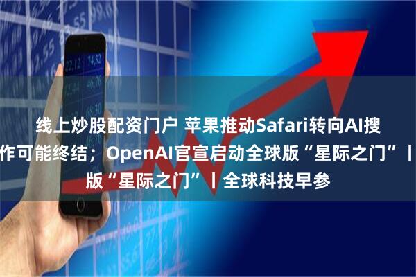 线上炒股配资门户 苹果推动Safari转向AI搜索，和谷歌合作可能终结；OpenAI官宣启动全球版“星际之门”丨全球科技早参