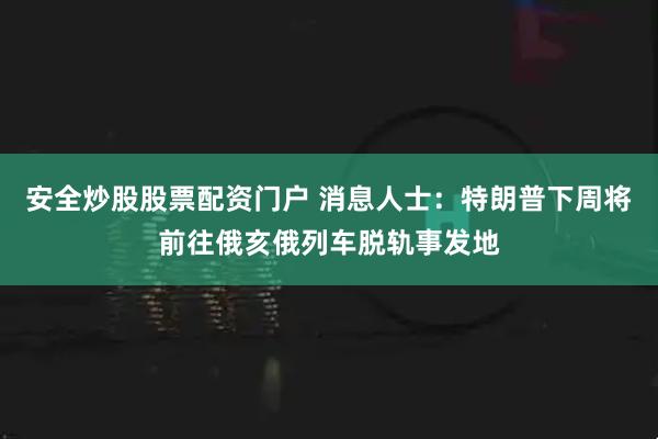 安全炒股股票配资门户 消息人士：特朗普下周将前往俄亥俄列车脱轨事发地