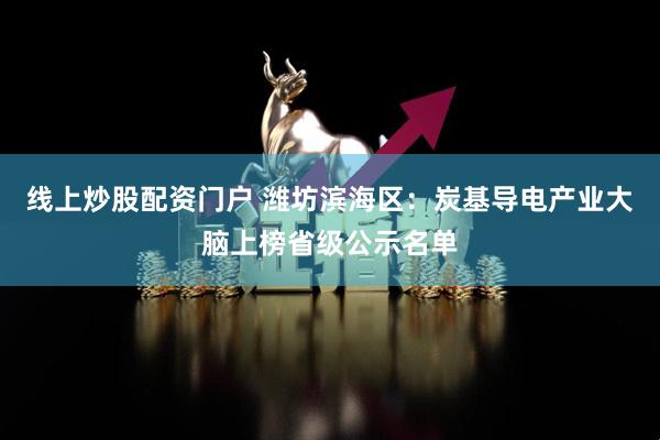线上炒股配资门户 潍坊滨海区：炭基导电产业大脑上榜省级公示名单