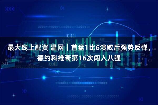 最大线上配资 温网｜首盘1比6溃败后强势反弹，德约科维奇第16次闯入八强