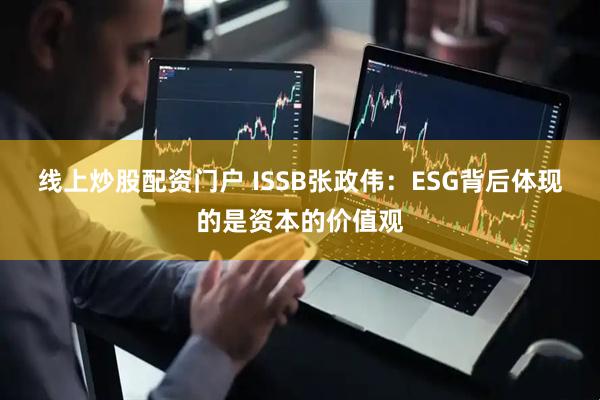 线上炒股配资门户 ISSB张政伟：ESG背后体现的是资本的价值观