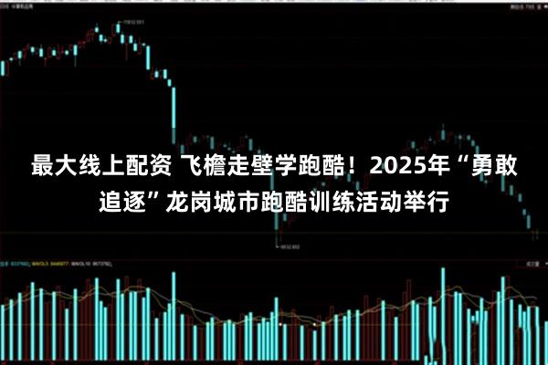 最大线上配资 飞檐走壁学跑酷！2025年“勇敢追逐”龙岗城市跑酷训练活动举行