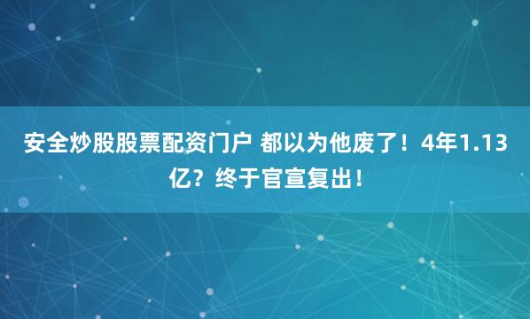 安全炒股股票配资门户 都以为他废了！4年1.13亿？终于官宣复出！