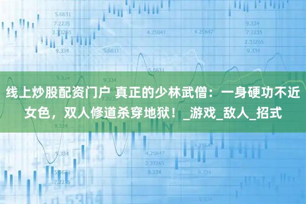 线上炒股配资门户 真正的少林武僧：一身硬功不近女色，双人修道杀穿地狱！_游戏_敌人_招式