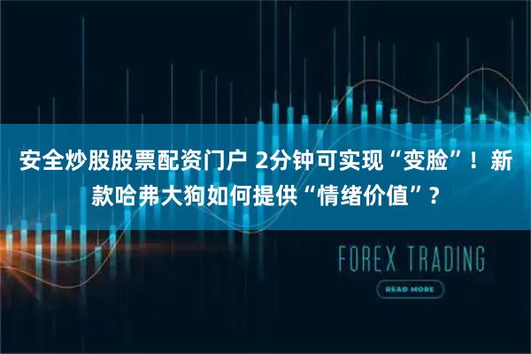 安全炒股股票配资门户 2分钟可实现“变脸”！新款哈弗大狗如何提供“情绪价值”？