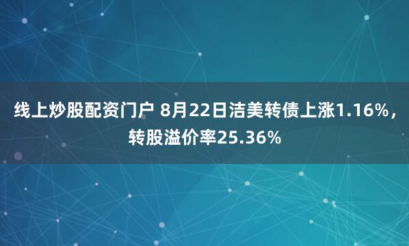 线上炒股配资门户 8月22日洁美转债上涨1.16%，转股溢价率25.36%