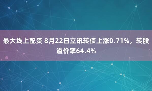 最大线上配资 8月22日立讯转债上涨0.71%，转股溢价率64.4%