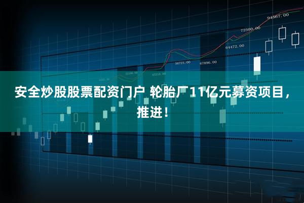 安全炒股股票配资门户 轮胎厂11亿元募资项目，推进！