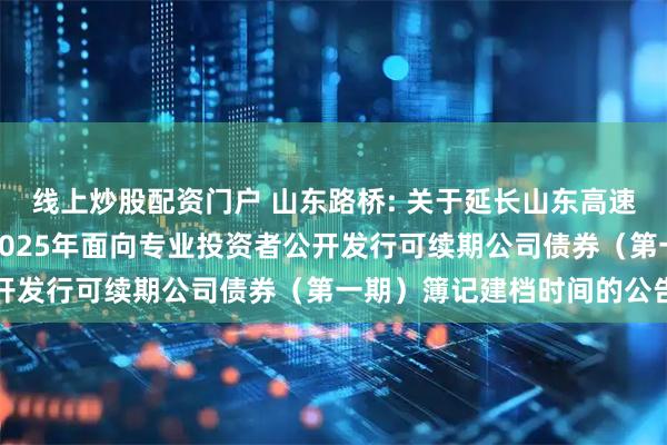 线上炒股配资门户 山东路桥: 关于延长山东高速路桥集团股份有限公司2025年面向专业投资者公开发行可续期公司债券（第一期）簿记建档时间的公告