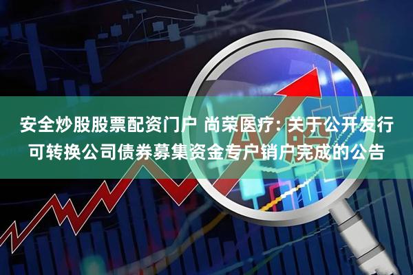 安全炒股股票配资门户 尚荣医疗: 关于公开发行可转换公司债券募集资金专户销户完成的公告