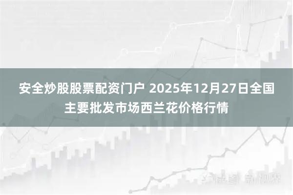 安全炒股股票配资门户 2025年12月27日全国主要批发市场西兰花价格行情