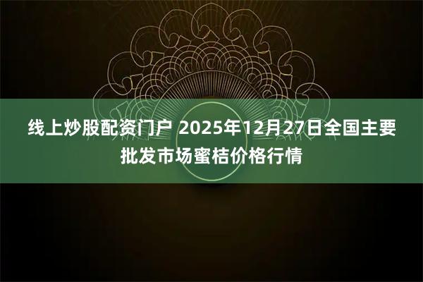 线上炒股配资门户 2025年12月27日全国主要批发市场蜜桔价格行情