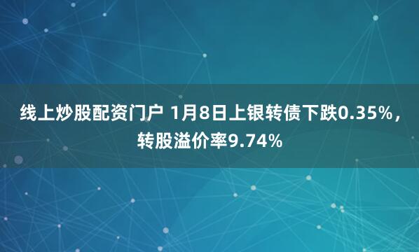 线上炒股配资门户 1月8日上银转债下跌0.35%，转股溢价率9.74%