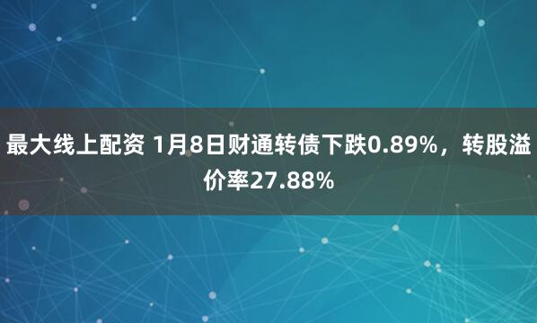 最大线上配资 1月8日财通转债下跌0.89%，转股溢价率27.88%